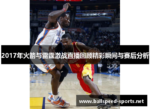 2017年火箭与雷霆激战直播回顾精彩瞬间与赛后分析