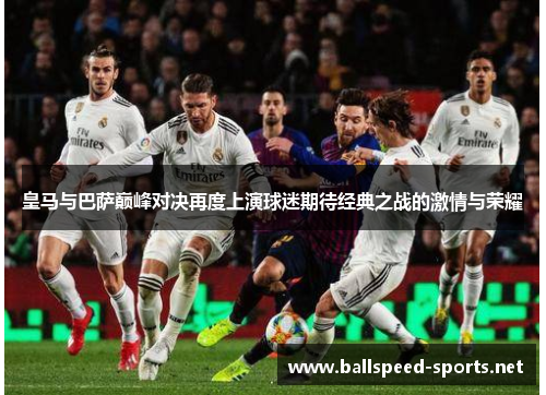 皇马与巴萨巅峰对决再度上演球迷期待经典之战的激情与荣耀